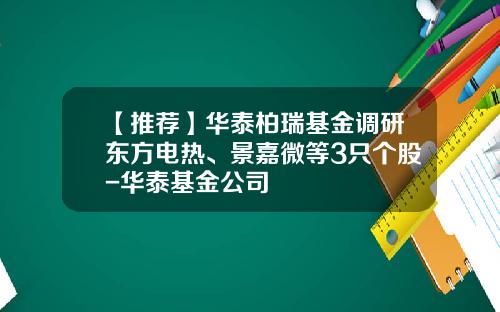 【推荐】华泰柏瑞基金调研东方电热、景嘉微等3只个股-华泰基金公司