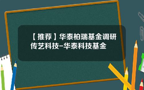 【推荐】华泰柏瑞基金调研传艺科技-华泰科技基金