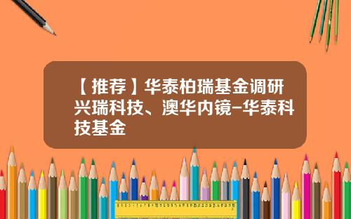 【推荐】华泰柏瑞基金调研兴瑞科技、澳华内镜-华泰科技基金