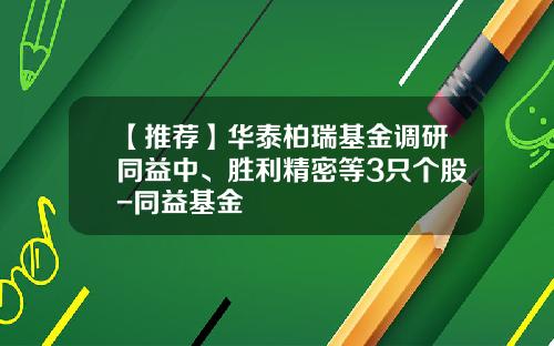 【推荐】华泰柏瑞基金调研同益中、胜利精密等3只个股-同益基金
