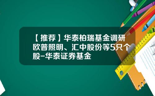 【推荐】华泰柏瑞基金调研欧普照明、汇中股份等5只个股-华泰证券基金