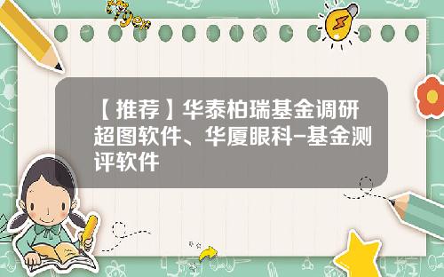 【推荐】华泰柏瑞基金调研超图软件、华厦眼科-基金测评软件