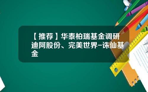 【推荐】华泰柏瑞基金调研迪阿股份、完美世界-诛仙基金