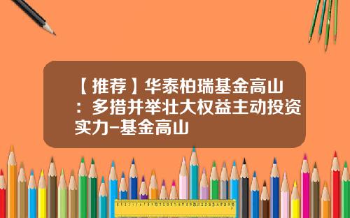 【推荐】华泰柏瑞基金高山：多措并举壮大权益主动投资实力-基金高山