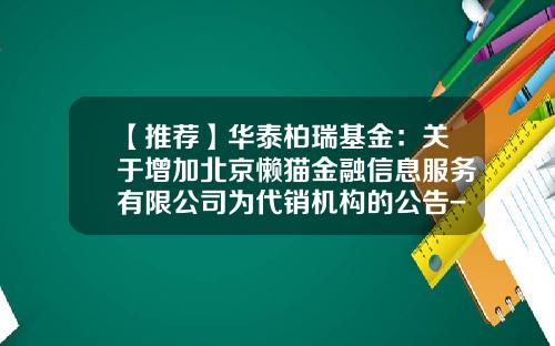 【推荐】华泰柏瑞基金：关于增加北京懒猫金融信息服务有限公司为代销机构的公告-基金460002