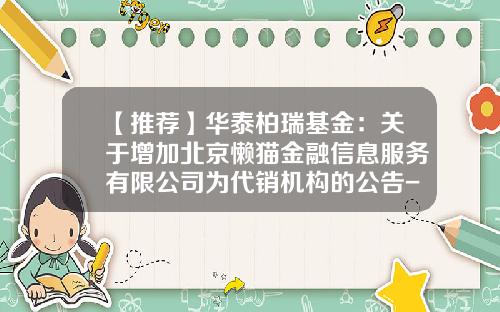 【推荐】华泰柏瑞基金：关于增加北京懒猫金融信息服务有限公司为代销机构的公告-001069华泰柏瑞消费基金
