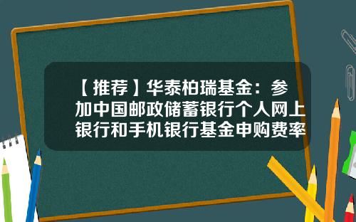 【推荐】华泰柏瑞基金：参加中国邮政储蓄银行个人网上银行和手机银行基金申购费率优惠活动的公告(2015-12-基金460002
