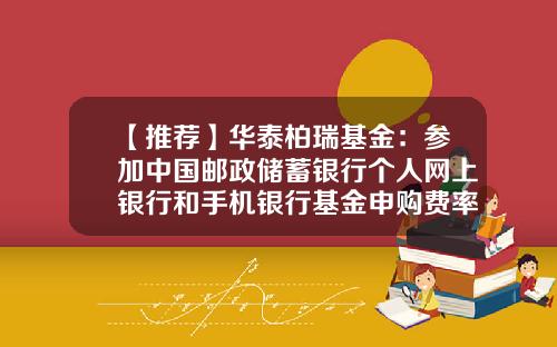【推荐】华泰柏瑞基金：参加中国邮政储蓄银行个人网上银行和手机银行基金申购费率优惠活动的公告(2015-12-基金460009