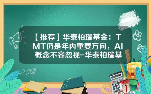 【推荐】华泰柏瑞基金：TMT仍是年内重要方向，AI+概念不容忽视-华泰柏瑞基金