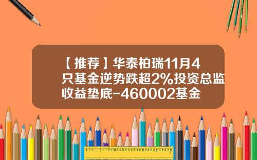 【推荐】华泰柏瑞11月4只基金逆势跌超2%投资总监收益垫底-460002基金今天净值