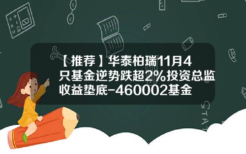 【推荐】华泰柏瑞11月4只基金逆势跌超2%投资总监收益垫底-460002基金净值