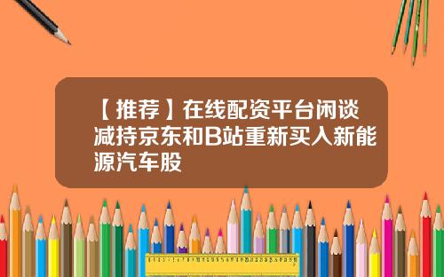 【推荐】在线配资平台闲谈减持京东和B站重新买入新能源汽车股