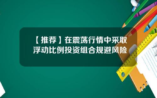 【推荐】在震荡行情中采取浮动比例投资组合规避风险