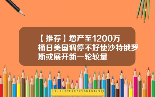 【推荐】增产至1200万桶日美国调停不好使沙特俄罗斯或展开新一轮较量