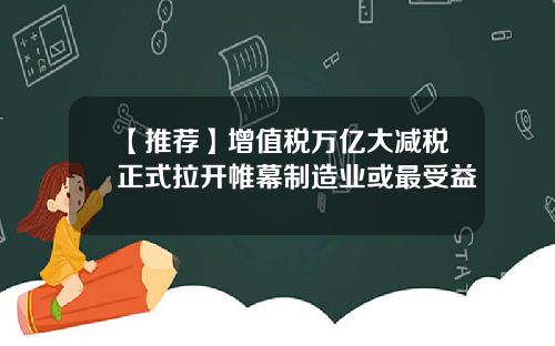 【推荐】增值税万亿大减税正式拉开帷幕制造业或最受益