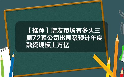 【推荐】增发市场有多火三周72家公司出预案预计年度融资规模上万亿