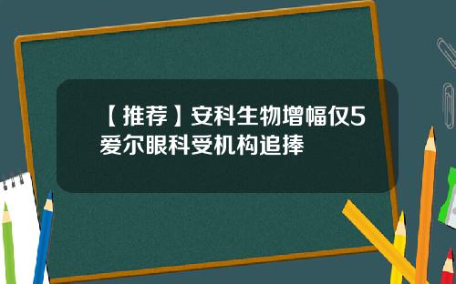 【推荐】安科生物增幅仅5爱尔眼科受机构追捧