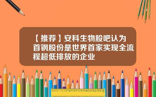 【推荐】安科生物股吧认为首钢股份是世界首家实现全流程超低排放的企业
