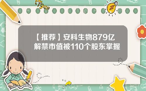 【推荐】安科生物879亿解禁市值被110个股东掌握