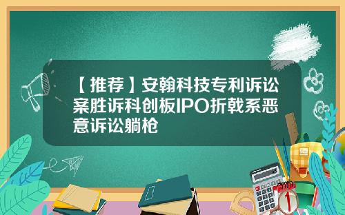 【推荐】安翰科技专利诉讼案胜诉科创板IPO折戟系恶意诉讼躺枪