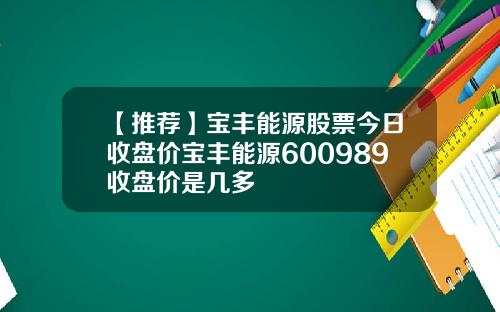 【推荐】宝丰能源股票今日收盘价宝丰能源600989收盘价是几多