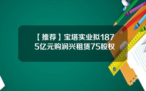 【推荐】宝塔实业拟1875亿元购润兴租赁75股权