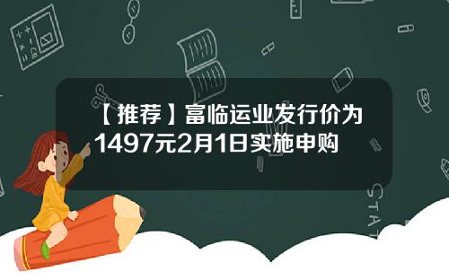 【推荐】富临运业发行价为1497元2月1日实施申购