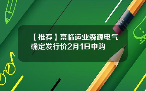 【推荐】富临运业森源电气确定发行价2月1日申购
