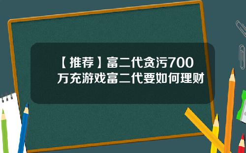 【推荐】富二代贪污700万充游戏富二代要如何理财