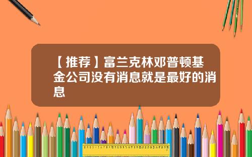 【推荐】富兰克林邓普顿基金公司没有消息就是最好的消息