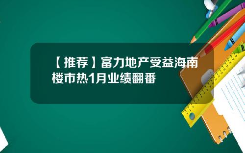 【推荐】富力地产受益海南楼市热1月业绩翻番