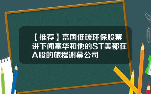 【推荐】富国低碳环保股票讲下闻掌华和他的ST美都在A股的旅程谢幕公司