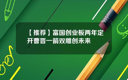 【推荐】富国创业板两年定开曹晋一箭双雕创未来