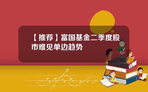 【推荐】富国基金二季度股市难见单边趋势