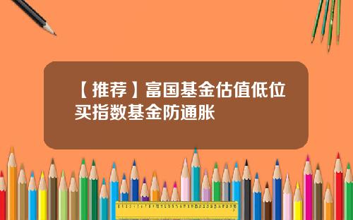 【推荐】富国基金估值低位买指数基金防通胀