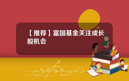 【推荐】富国基金关注成长股机会