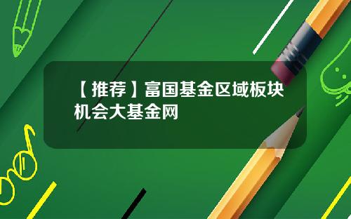【推荐】富国基金区域板块机会大基金网