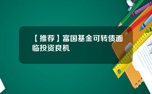 【推荐】富国基金可转债面临投资良机
