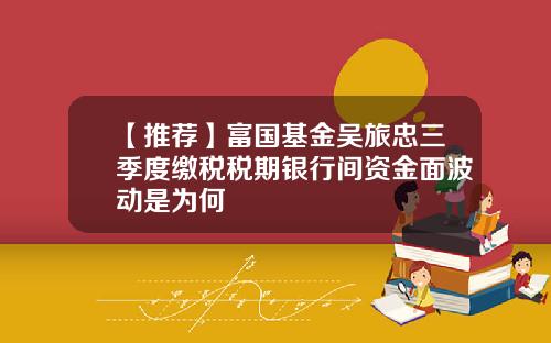 【推荐】富国基金吴旅忠三季度缴税税期银行间资金面波动是为何