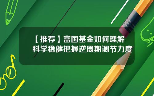 【推荐】富国基金如何理解科学稳健把握逆周期调节力度
