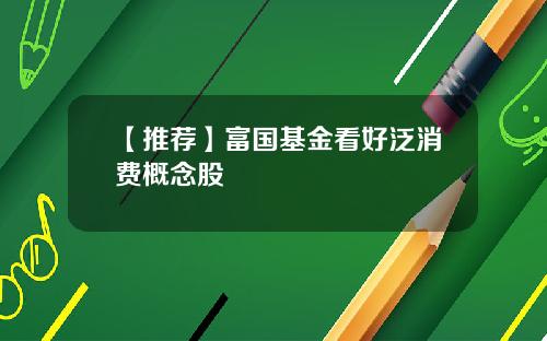 【推荐】富国基金看好泛消费概念股