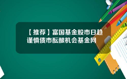 【推荐】富国基金股市日趋谨慎债市酝酿机会基金网