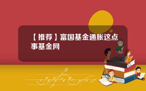 【推荐】富国基金通胀这点事基金网