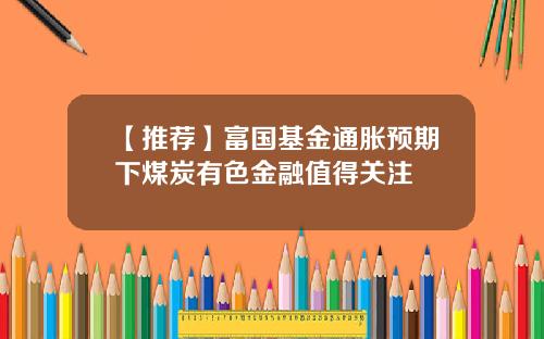 【推荐】富国基金通胀预期下煤炭有色金融值得关注