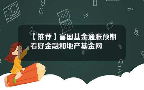 【推荐】富国基金通胀预期看好金融和地产基金网