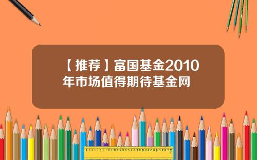 【推荐】富国基金2010年市场值得期待基金网