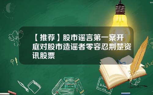 【推荐】股市谣言第一案开庭对股市造谣者零容忍荆楚资讯股票