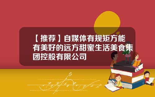 【推荐】自媒体有规矩方能有美好的远方甜蜜生活美食集团控股有限公司