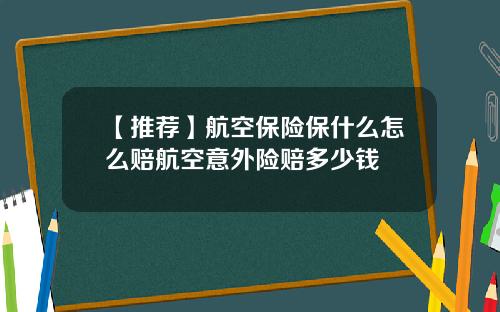 【推荐】航空保险保什么怎么赔航空意外险赔多少钱