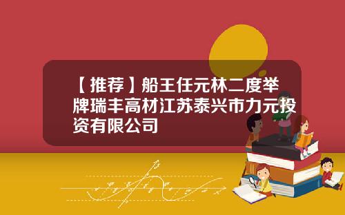【推荐】船王任元林二度举牌瑞丰高材江苏泰兴市力元投资有限公司